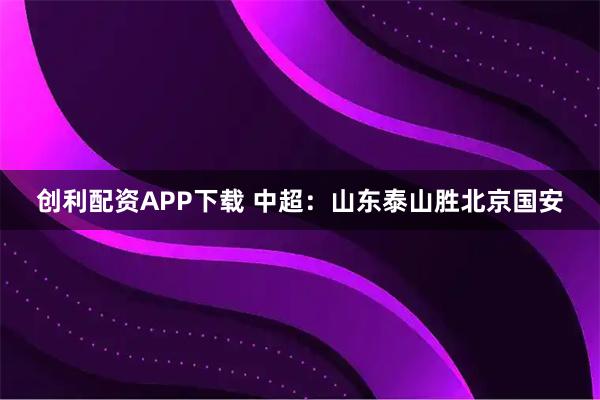 创利配资APP下载 中超：山东泰山胜北京国安