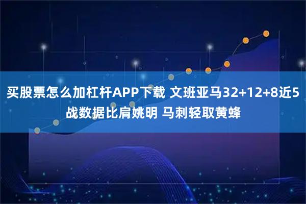 买股票怎么加杠杆APP下载 文班亚马32+12+8近5战数据比肩姚明 马刺轻取黄蜂