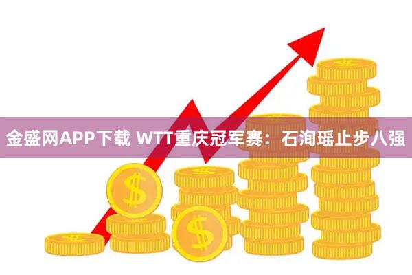 金盛网APP下载 WTT重庆冠军赛:石洵瑶止步八强