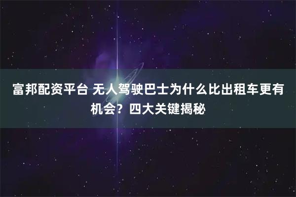 富邦配资平台 无人驾驶巴士为什么比出租车更有机会？四大关键揭秘