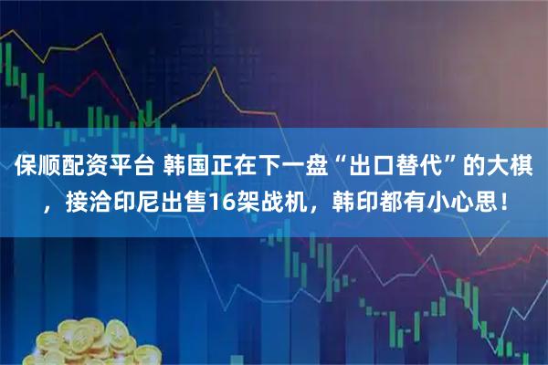 保顺配资平台 韩国正在下一盘“出口替代”的大棋，接洽印尼出售16架战机，韩印都有小心思！