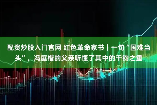 配资炒股入门官网 红色革命家书｜一句“国难当头”，冯庭楷的父亲听懂了其中的千钧之重