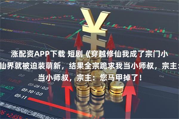 涨配资APP下载 短剧《穿越修仙我成了宗门小师叔》刚穿修仙界就被迫装萌新,结果全宗跪求我当小师叔,宗主:您马甲掉了!