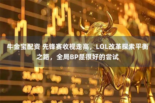 牛金宝配资 先锋赛收视走高,LOL改革探索平衡之路,全局BP是很好的尝试