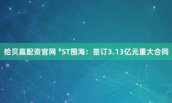 拾贝赢配资官网 *ST围海：签订3.13亿元重大合同