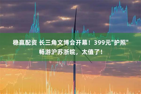 稳赢配资 长三角文博会开幕!399元"护照"畅游沪苏浙皖,太值了!