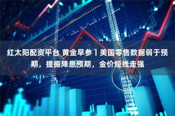 红太阳配资平台 黄金早参丨美国零售数据弱于预期，提振降息预期，金价短线走强