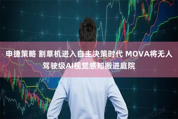 申捷策略 割草机进入自主决策时代 MOVA将无人驾驶级AI视觉感知搬进庭院