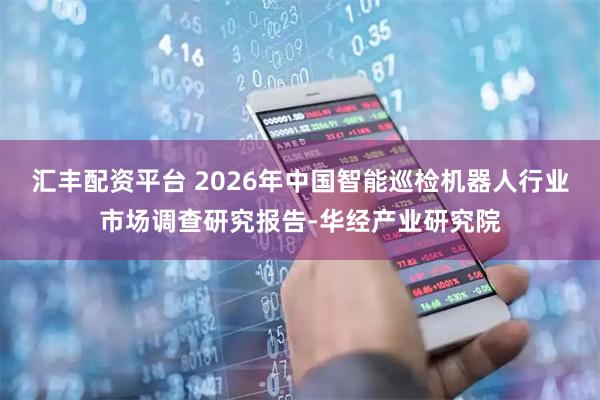 汇丰配资平台 2026年中国智能巡检机器人行业市场调查研究报告-华经产业研究院