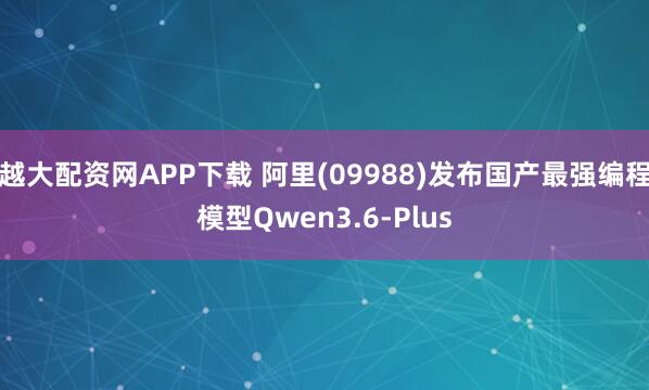 越大配资网APP下载 阿里(09988)发布国产最强编程模型Qwen3.6-Plus
