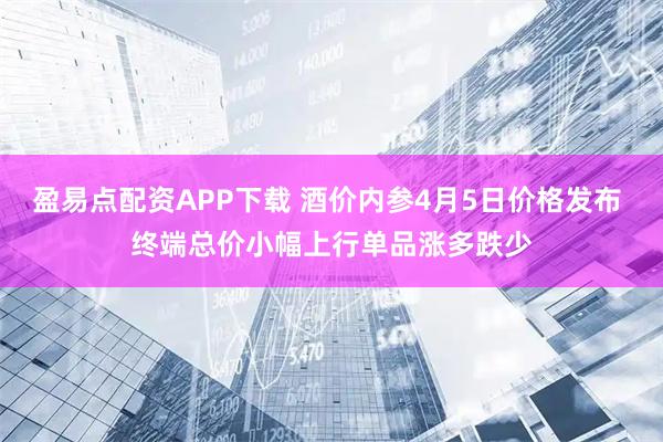 盈易点配资APP下载 酒价内参4月5日价格发布 终端总价小幅上行单品涨多跌少