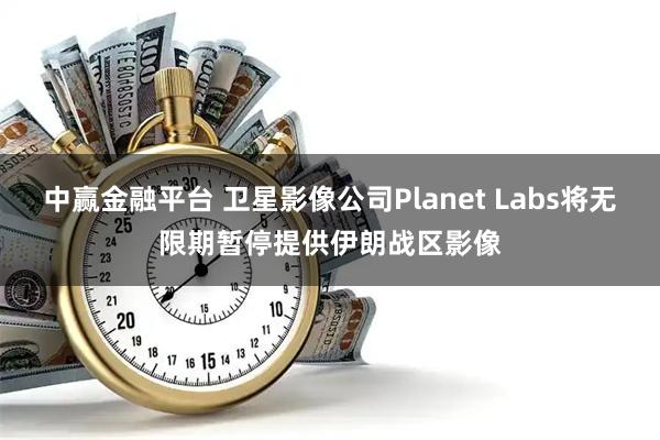 中赢金融平台 卫星影像公司Planet Labs将无限期暂停提供伊朗战区影像