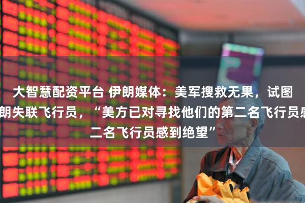 大智慧配资平台 伊朗媒体:美军搜救无果,试图炸死在伊朗失联飞行员,“美方已对寻找他们的第二名飞行员感到绝望”