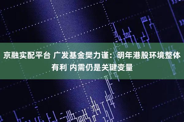 京融实配平台 广发基金樊力谨：明年港股环境整体有利 内需仍是关键变量