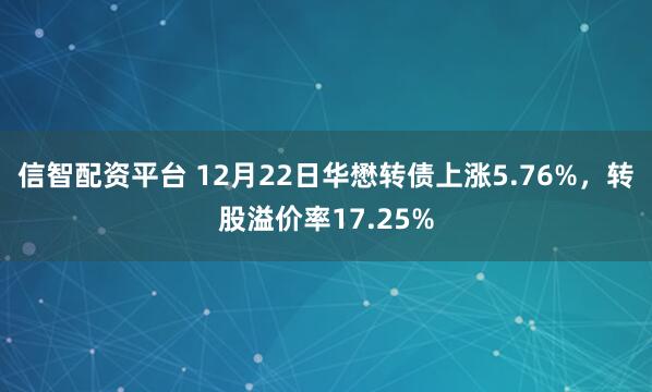 信智配资平台 12月22日华懋转债上涨5.76%,转股溢价率17.25%