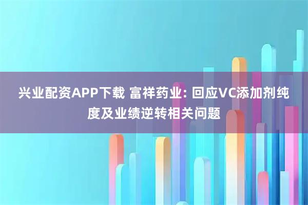 兴业配资APP下载 富祥药业: 回应VC添加剂纯度及业绩逆转相关问题