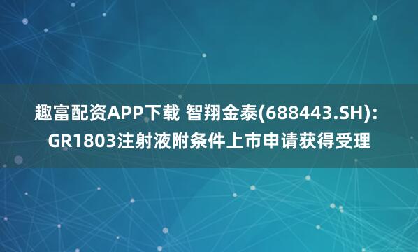趣富配资APP下载 智翔金泰(688443.SH): GR1803注射液附条件上市申请获得受理