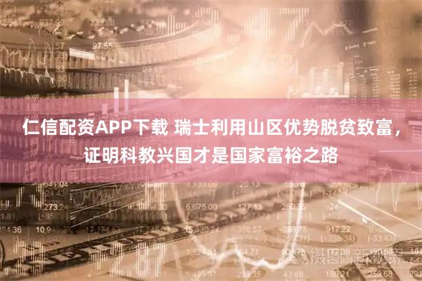 仁信配资APP下载 瑞士利用山区优势脱贫致富，证明科教兴国才是国家富裕之路