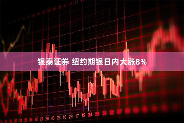 银泰证券 纽约期银日内大涨8%