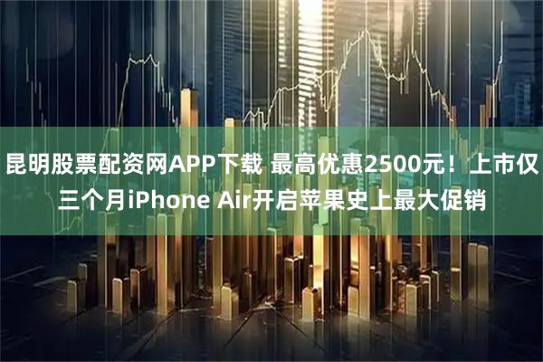 昆明股票配资网APP下载 最高优惠2500元！上市仅三个月iPhone Air开启苹果史上最大促销