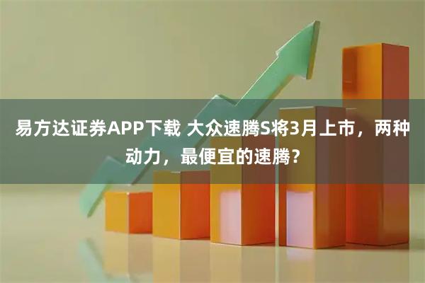 易方达证券APP下载 大众速腾S将3月上市，两种动力，最便宜的速腾？