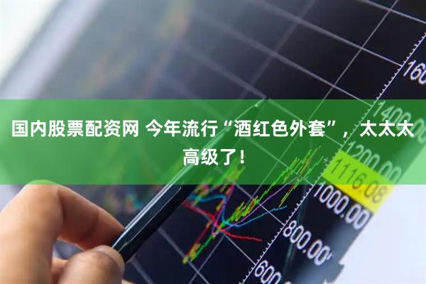 国内股票配资网 今年流行“酒红色外套”，太太太高级了！