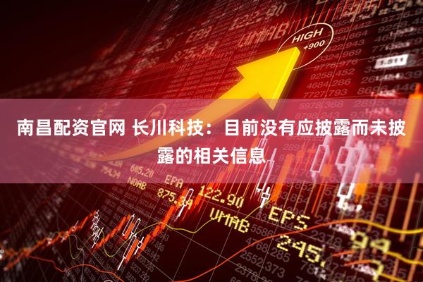 南昌配资官网 长川科技：目前没有应披露而未披露的相关信息
