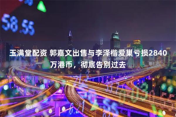 玉满堂配资 郭嘉文出售与李泽楷爱巢亏损2840万港币，彻底告别过去