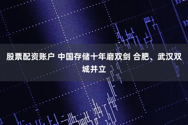 股票配资账户 中国存储十年磨双剑 合肥、武汉双城并立
