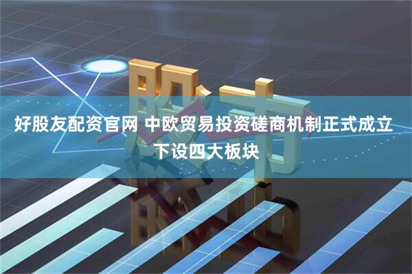 好股友配资官网 中欧贸易投资磋商机制正式成立 下设四大板块