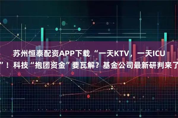 苏州恒泰配资APP下载 “一天KTV，一天ICU”！科技“抱团资金”要瓦解？基金公司最新研判来了