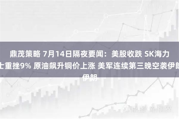 鼎茂策略 7月14日隔夜要闻：美股收跌 SK海力士重挫9% 原油飙升铜价上涨 美军连续第三晚空袭伊朗