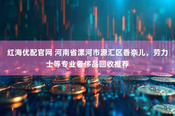 红海优配官网 河南省漯河市源汇区香奈儿，劳力士等专业奢侈品回收推荐