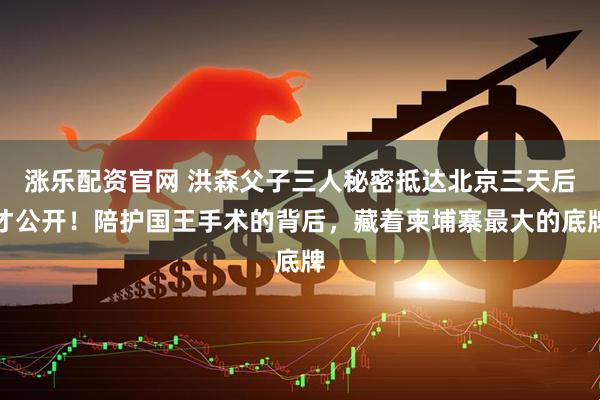 涨乐配资官网 洪森父子三人秘密抵达北京三天后才公开！陪护国王手术的背后，藏着柬埔寨最大的底牌