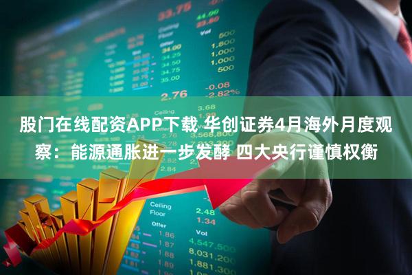 股门在线配资APP下载 华创证券4月海外月度观察：能源通胀进一步发酵 四大央行谨慎权衡