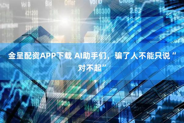 金呈配资APP下载 AI助手们，骗了人不能只说“对不起”