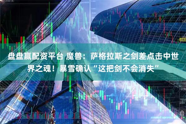 盘盘赢配资平台 魔兽：萨格拉斯之剑差点击中世界之魂！暴雪确认“这把剑不会消失”