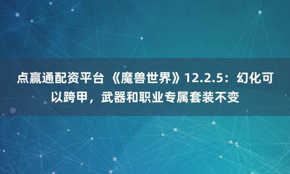 点赢通配资平台 《魔兽世界》12.2.5：幻化可以跨甲，武器和职业专属套装不变