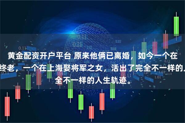 黄金配资开户平台 原来他俩已离婚，如今一个在日本孤独终老，一个在上海娶将军之女，活出了完全不一样的人生轨迹。